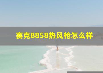 赛克8858热风枪怎么样