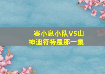 赛小息小队VS山神迪符特是那一集