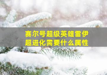 赛尔号超级英雄雷伊超进化需要什么属性