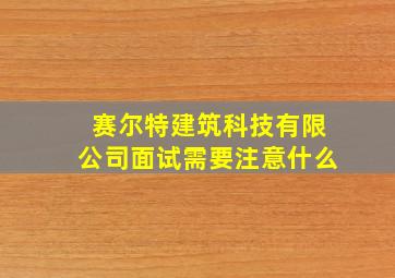 赛尔特建筑科技有限公司面试需要注意什么