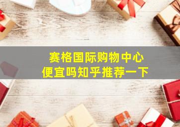 赛格国际购物中心便宜吗知乎推荐一下