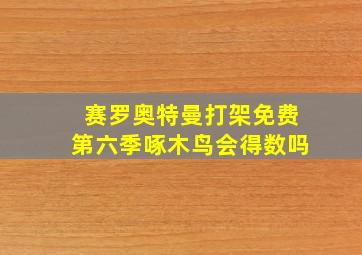 赛罗奥特曼打架免费第六季啄木鸟会得数吗