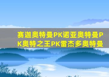 赛迦奥特曼PK诺亚奥特曼PK奥特之王PK雷杰多奥特曼