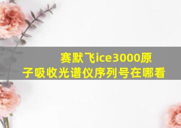 赛默飞ice3000原子吸收光谱仪序列号在哪看