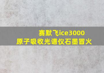 赛默飞ice3000原子吸收光谱仪石墨冒火