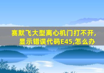 赛默飞大型离心机门打不开,显示错误代码E45,怎么办