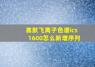 赛默飞离子色谱ics1600怎么新增序列