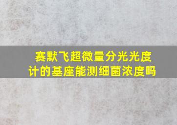 赛默飞超微量分光光度计的基座能测细菌浓度吗