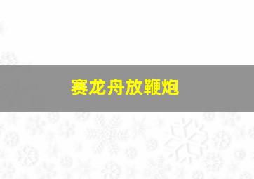 赛龙舟放鞭炮