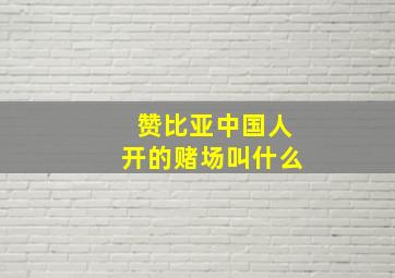 赞比亚中国人开的赌场叫什么