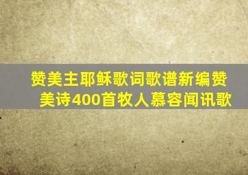 赞美主耶稣歌词歌谱新编赞美诗400首牧人慕容闻讯歌