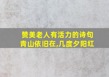 赞美老人有活力的诗句青山依旧在,几度夕阳红