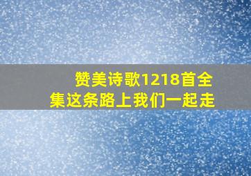 赞美诗歌1218首全集这条路上我们一起走