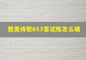 赞美诗歌653首试炼怎么唱