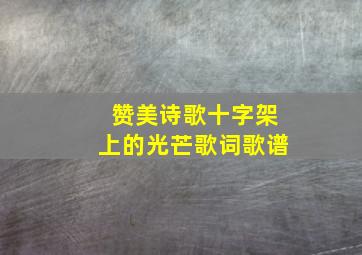 赞美诗歌十字架上的光芒歌词歌谱