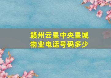 赣州云星中央星城物业电话号码多少