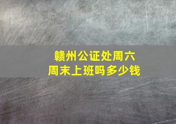 赣州公证处周六周末上班吗多少钱