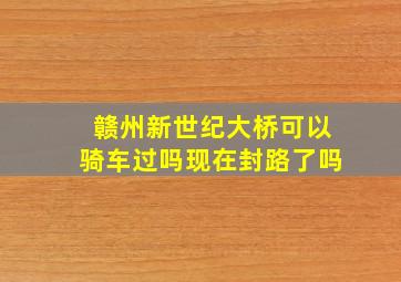 赣州新世纪大桥可以骑车过吗现在封路了吗