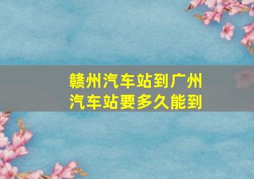 赣州汽车站到广州汽车站要多久能到