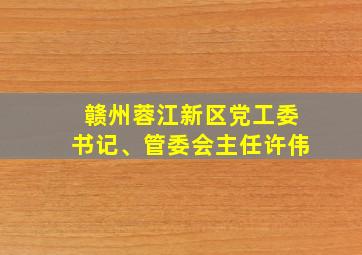 赣州蓉江新区党工委书记、管委会主任许伟