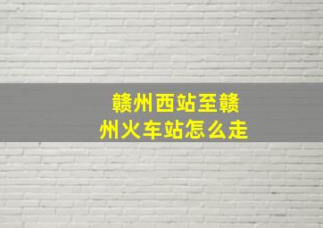 赣州西站至赣州火车站怎么走