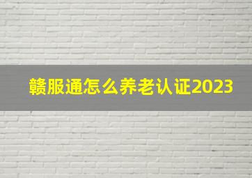 赣服通怎么养老认证2023