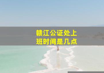 赣江公证处上班时间是几点