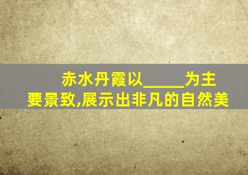 赤水丹霞以_____为主要景致,展示出非凡的自然美