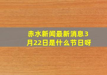 赤水新闻最新消息3月22日是什么节日呀