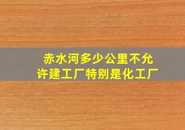 赤水河多少公里不允许建工厂特别是化工厂