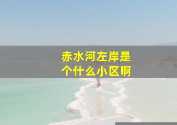 赤水河左岸是个什么小区啊