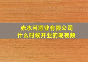 赤水河酒业有限公司什么时候开业的呢视频