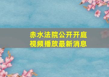 赤水法院公开开庭视频播放最新消息