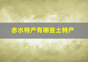 赤水特产有哪些土特产