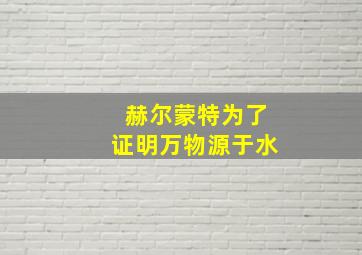 赫尔蒙特为了证明万物源于水