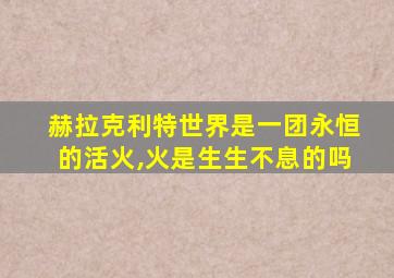 赫拉克利特世界是一团永恒的活火,火是生生不息的吗