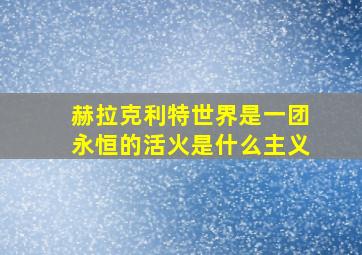 赫拉克利特世界是一团永恒的活火是什么主义