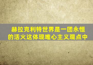 赫拉克利特世界是一团永恒的活火这体现唯心主义观点中