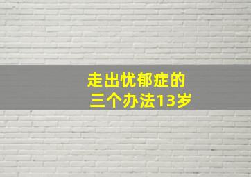 走出忧郁症的三个办法13岁