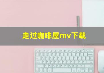 走过咖啡屋mv下载