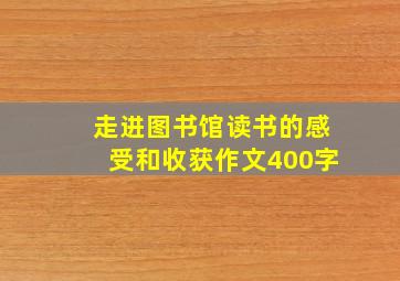 走进图书馆读书的感受和收获作文400字