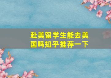 赴美留学生能去美国吗知乎推荐一下