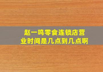 赵一鸣零食连锁店营业时间是几点到几点啊