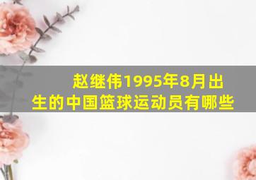 赵继伟1995年8月出生的中国篮球运动员有哪些