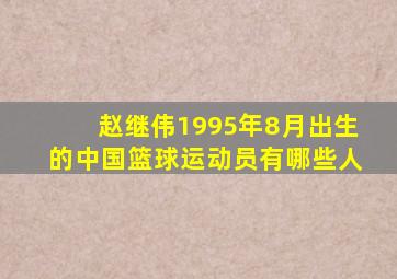 赵继伟1995年8月出生的中国篮球运动员有哪些人