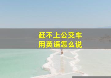 赶不上公交车用英语怎么说