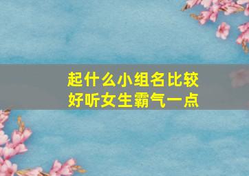 起什么小组名比较好听女生霸气一点