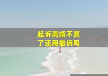 起诉离婚不离了还用撤诉吗