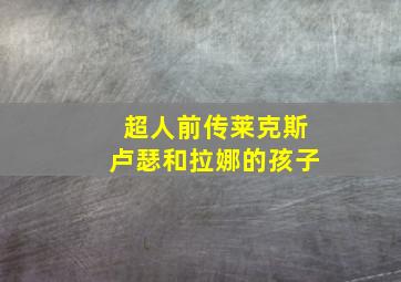 超人前传莱克斯卢瑟和拉娜的孩子