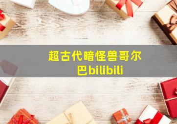 超古代暗怪兽哥尔巴bilibili